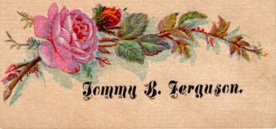 Tommy B. Ferguson

THIS HAS BEEN DONATED TO THE SPECIAL COLLECTIONS DEPARTMENT OF THE UNIVERSITY OF WASHINGTON

This was Donated by Cheryl Webber/The Terry Girls Genealogy

This Victoria Calling Card states: "Tommy B. Ferguson"
