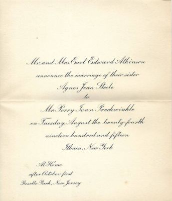 Perry Ivan Preckwinkle & Agnes Jean Steele

This is a Marriage Announcement

"Mr. & Mrs. Earl Edward Atkinson announce the Marriage of their Sister, Agnes Jean Steele to Mr. Perry Ivan Preckwinkle on Tuesday, August the Twenty-Fourth, Nineteen hundred and fifteen, Ithaca, New York.

At Home after October First.
Roselle Park, New Jersey.
