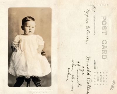 Click to view full size image
==============
Donald Wayne Colton
This was Donated by Cheryl Webber.
This Real Photo Postcard (RPPC) States: "Donald Colton, age 9 1/2 months when this was taken."
The RPPC is for Myrna & Elmer."
The Photographers name is "Cummins Studio", Nampa, Idaho.
 Donald Wayne Colton
This was Donated by Cheryl Webber.
This Real Photo Postcard (RPPC) States: "Donald Colton, age 9 1/2 months when this was taken."
The RPPC is for Myrna & Elmer."
The Photographers name is "Cummins Studio", Nampa, Idaho.