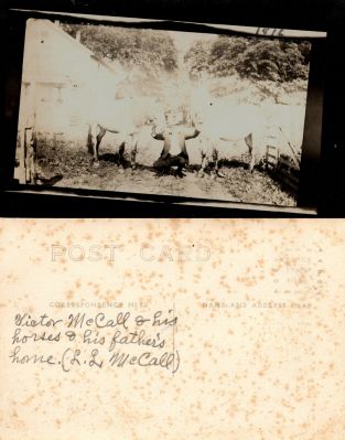 Victor McCall 

This was Donated by Linda Zinn.

This Real Photo Postcard (RPPC) States: "Victor McCall & his horses & his father's home. (L. L. McCall). Taken in 1916.

NOTE: The photo on the front of this RPPC is crooked with a black border. The RPPC is very faint.
